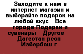 Заходите к нам в интернет-магазин и выберайте подарок на любой вкус - Все города Подарки и сувениры » Другое   . Дагестан респ.,Избербаш г.